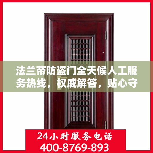 法兰帝防盗门全天候人工服务热线，权威解答，贴心守护您的安全门户