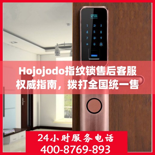 Hojojodo指纹锁售后客服权威指南，拨打全国统一售后热线，专业解决您的需求与问题