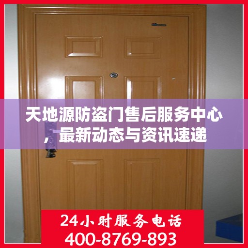 天地源防盗门售后服务中心，最新动态与资讯速递