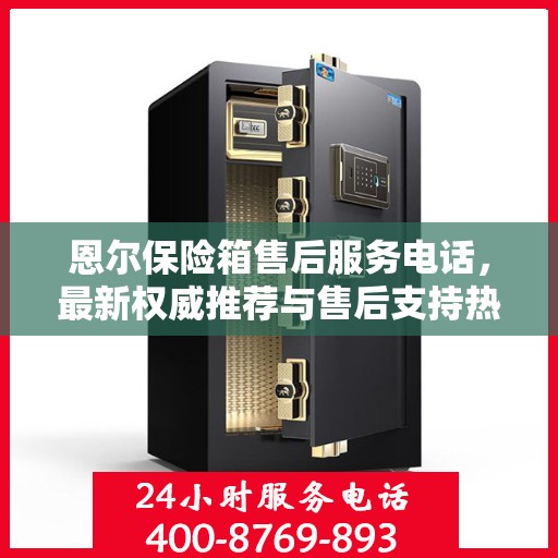 恩尔保险箱售后服务电话，最新权威推荐与售后支持热线。