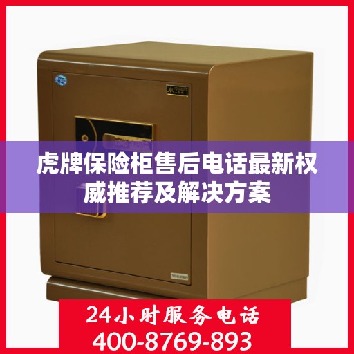 虎牌保险柜售后电话最新权威推荐及解决方案