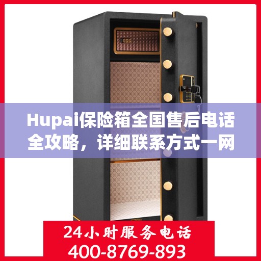 Hupai保险箱全国售后电话全攻略，详细联系方式一网打尽