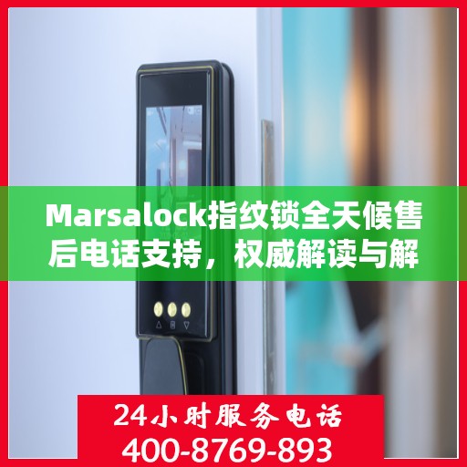 Marsalock指纹锁全天候售后电话支持，权威解读与解决方案