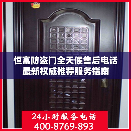 恒富防盗门全天候售后电话最新权威推荐服务指南