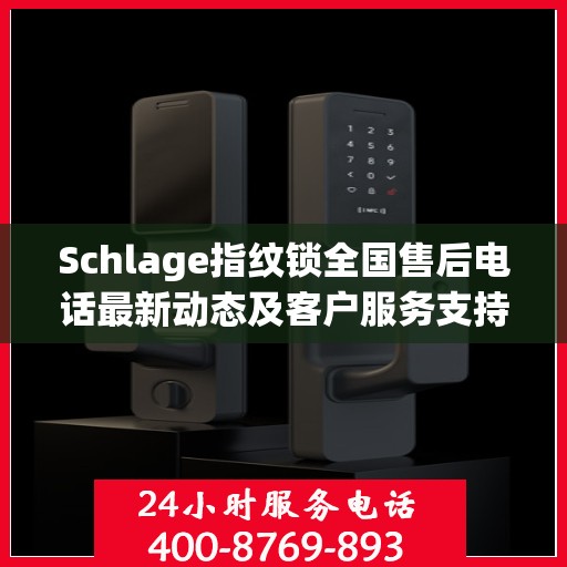 Schlage指纹锁全国售后电话最新动态及客户服务支持概览