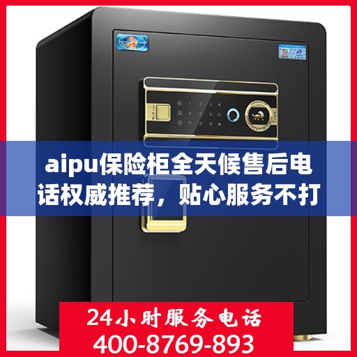 aipu保险柜全天候售后电话权威推荐，贴心服务不打烊