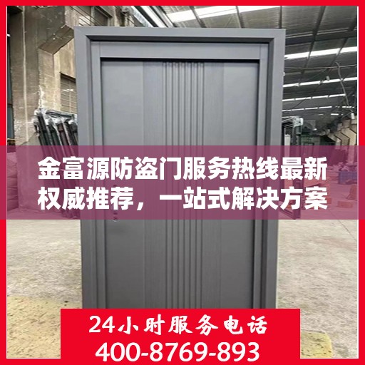 金富源防盗门服务热线最新权威推荐，一站式解决方案，让您安心无忧