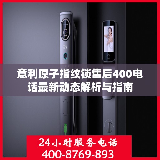 意利原子指纹锁售后400电话最新动态解析与指南
