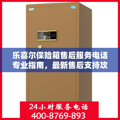 乐喜尔保险箱售后服务电话专业指南，最新售后支持攻略