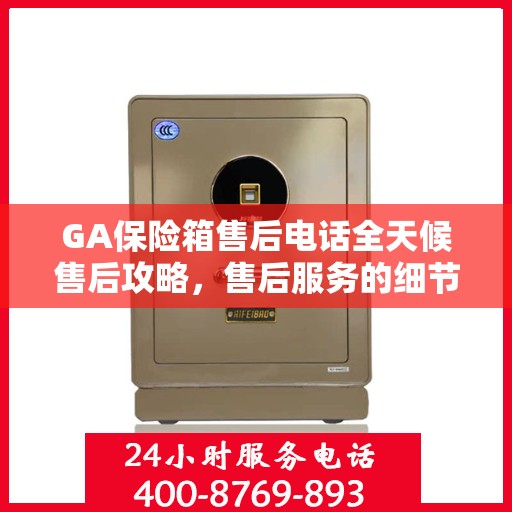 GA保险箱售后电话全天候售后攻略，售后服务的细节解析与电话指南