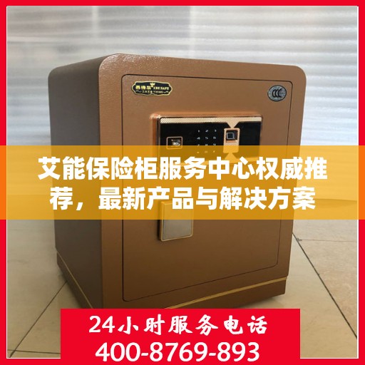 艾能保险柜服务中心权威推荐，最新产品与解决方案
