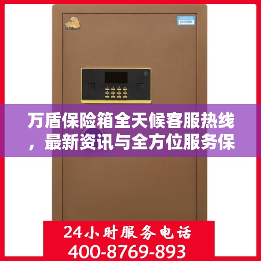 万盾保险箱全天候客服热线，最新资讯与全方位服务保障