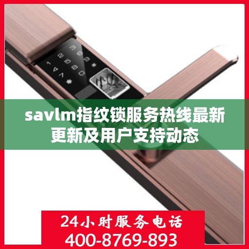 savlm指纹锁服务热线最新更新及用户支持动态