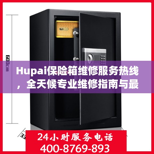 Hupai保险箱维修服务热线，全天候专业维修指南与最新攻略