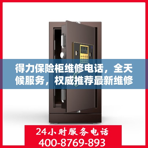 得力保险柜维修电话，全天候服务，权威推荐最新维修热线