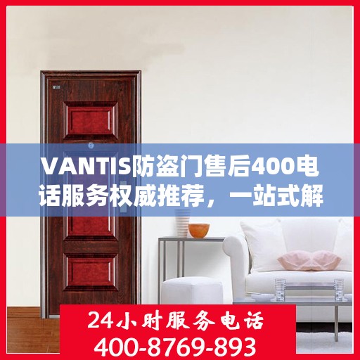 VANTIS防盗门售后400电话服务权威推荐，一站式解决您的安全锁事问题