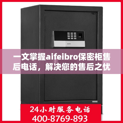 一文掌握aifeibro保密柜售后电话，解决您的售后之忧
