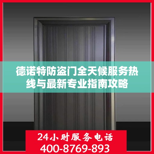 德诺特防盗门全天候服务热线与最新专业指南攻略