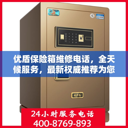 优盾保险箱维修电话，全天候服务，最新权威推荐为您护航