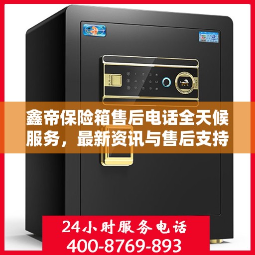 鑫帝保险箱售后电话全天候服务，最新资讯与售后支持全攻略