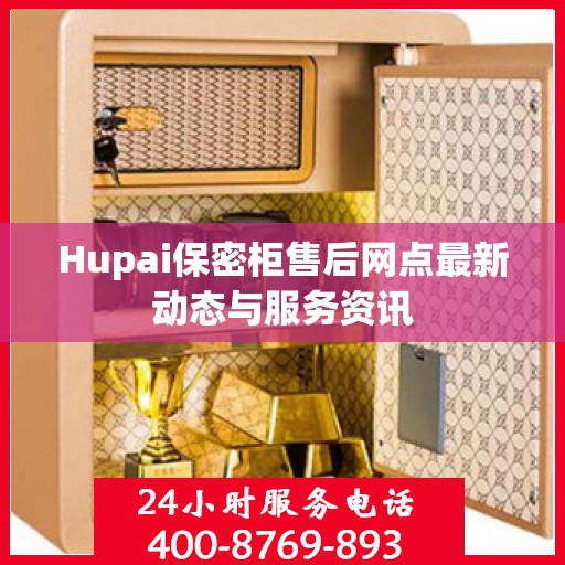 Hupai保密柜售后网点最新动态与服务资讯