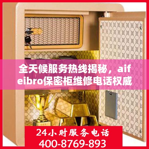 全天候服务热线揭秘，aifeibro保密柜维修电话权威指南