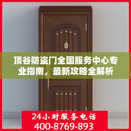 顶谷防盗门全国服务中心专业指南，最新攻略全解析