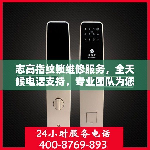 志高指纹锁维修服务，全天候电话支持，专业团队为您排忧解难