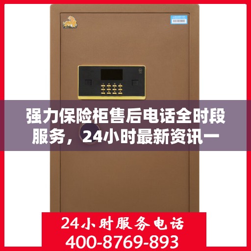 强力保险柜售后电话全时段服务，24小时最新资讯一览