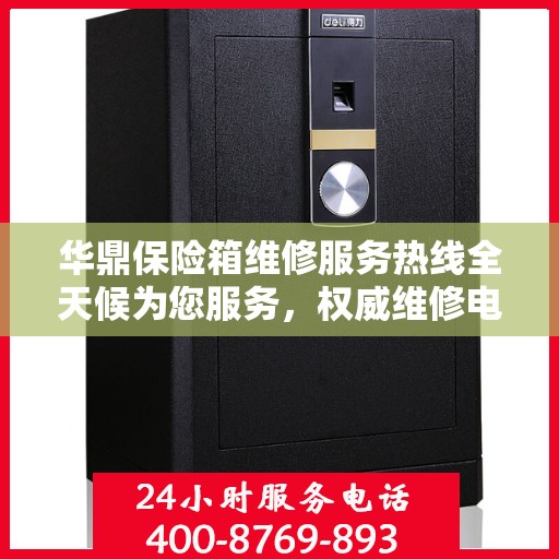 华鼎保险箱维修服务热线全天候为您服务，权威维修电话汇总