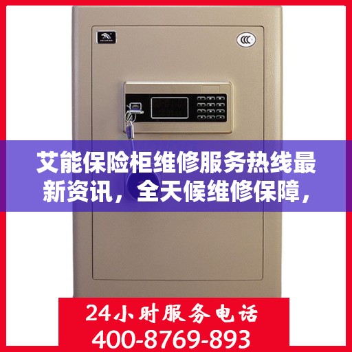 艾能保险柜维修服务热线最新资讯，全天候维修保障，快速响应您的需求