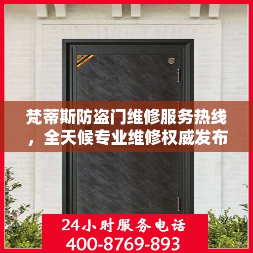 梵蒂斯防盗门维修服务热线，全天候专业维修权威发布