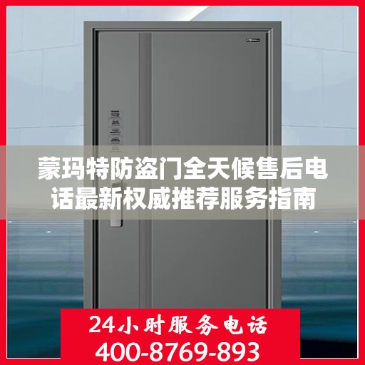 蒙玛特防盗门全天候售后电话最新权威推荐服务指南