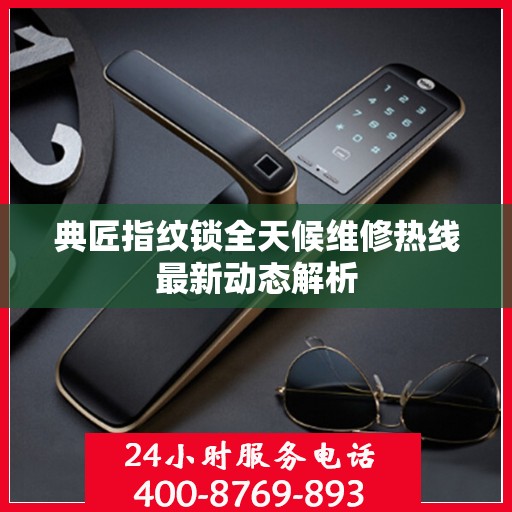 典匠指纹锁全天候维修热线最新动态解析