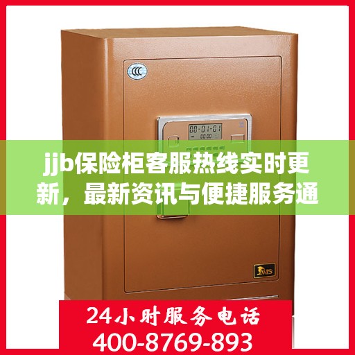 jjb保险柜客服热线实时更新，最新资讯与便捷服务通道