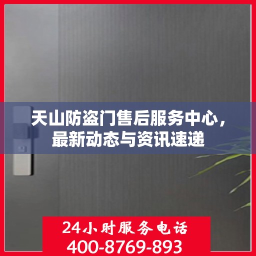 天山防盗门售后服务中心，最新动态与资讯速递