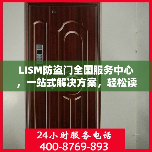 LISM防盗门全国服务中心，一站式解决方案，轻松读懂所有服务细节