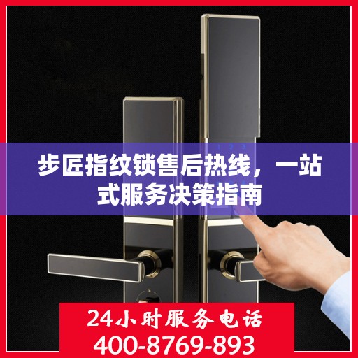 步匠指纹锁售后热线，一站式服务决策指南