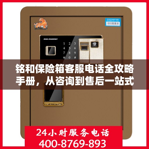 铭和保险箱客服电话全攻略手册，从咨询到售后一站式服务体验