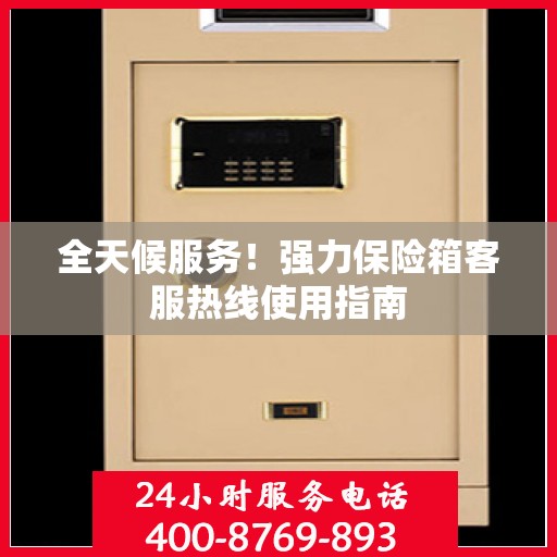 全天候服务！强力保险箱客服热线使用指南