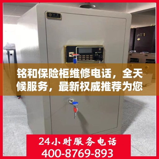 铭和保险柜维修电话，全天候服务，最新权威推荐为您护航