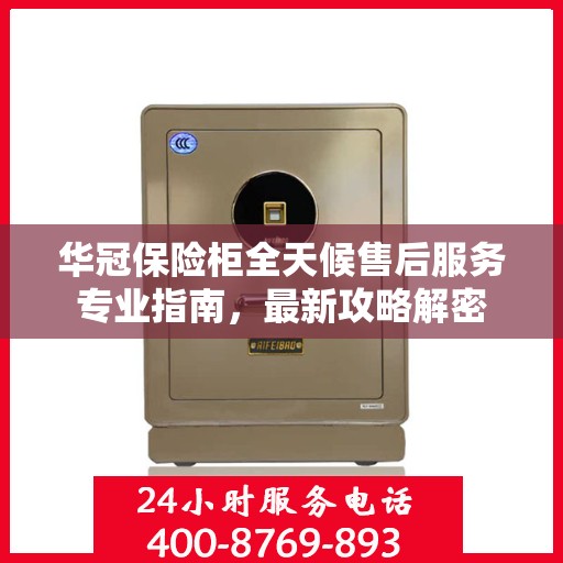 华冠保险柜全天候售后服务专业指南，最新攻略解密