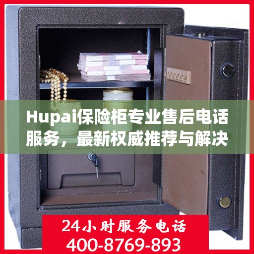 Hupai保险柜专业售后电话服务，最新权威推荐与解决方案