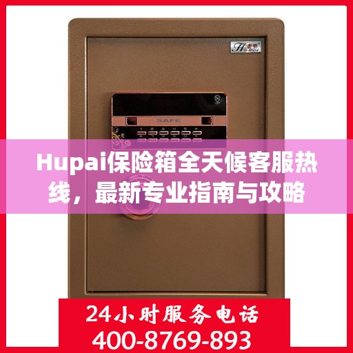 Hupai保险箱全天候客服热线，最新专业指南与攻略