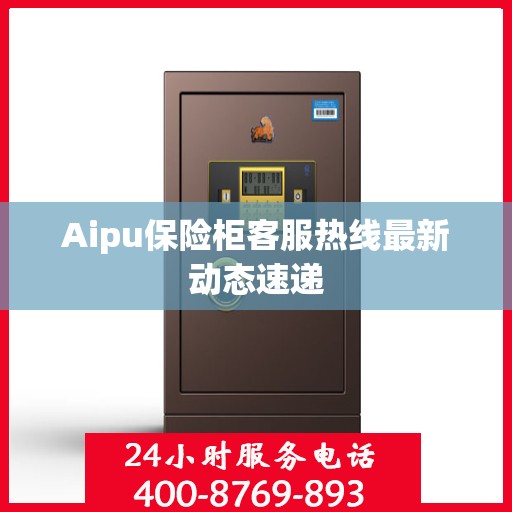 Aipu保险柜客服热线最新动态速递