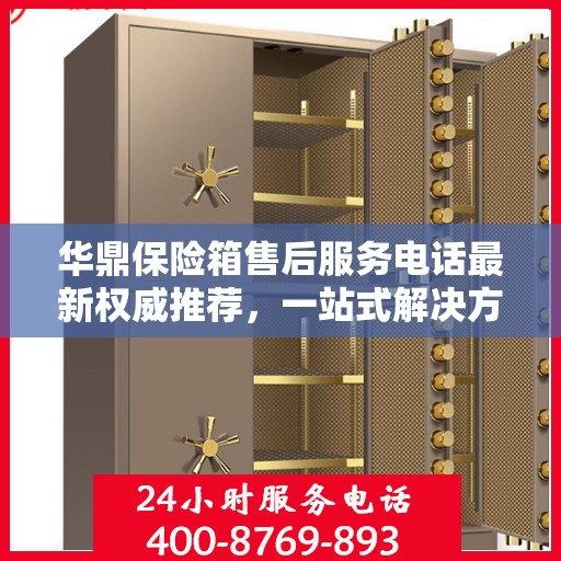 华鼎保险箱售后服务电话最新权威推荐，一站式解决方案的联系方式！