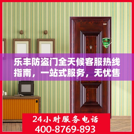 乐丰防盗门全天候客服热线指南，一站式服务，无忧售后体验