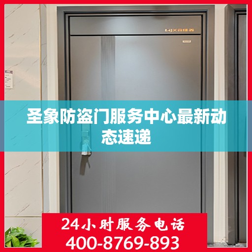 圣象防盗门服务中心最新动态速递