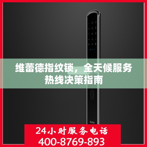 维蕾德指纹锁，全天候服务热线决策指南