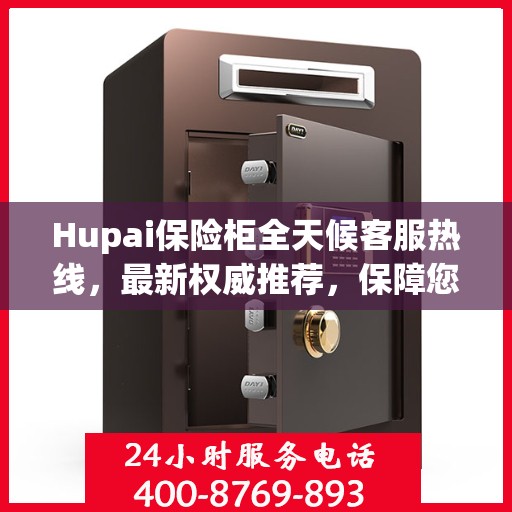 Hupai保险柜全天候客服热线，最新权威推荐，保障您的安全需求